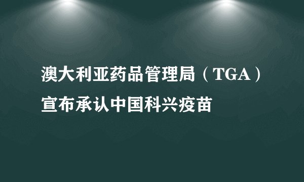 澳大利亚药品管理局（TGA）宣布承认中国科兴疫苗