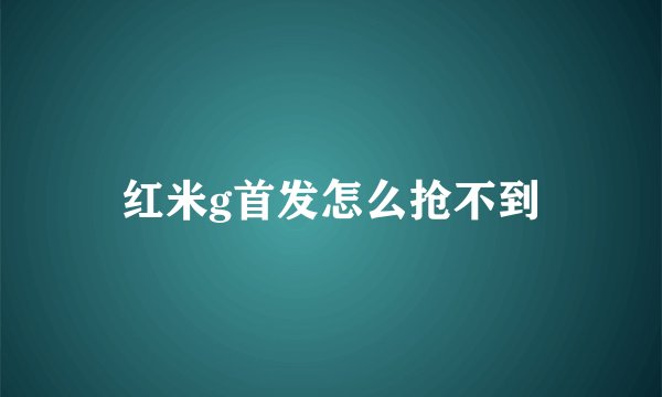 红米g首发怎么抢不到