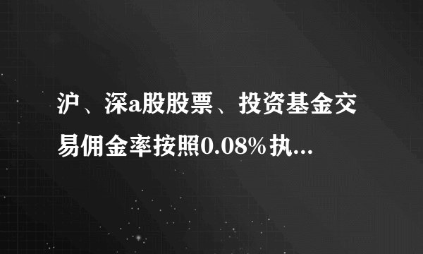 沪、深a股股票、投资基金交易佣金率按照0.08%执行,不足5元的按照5元收取
