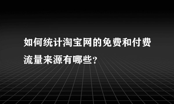 如何统计淘宝网的免费和付费流量来源有哪些？