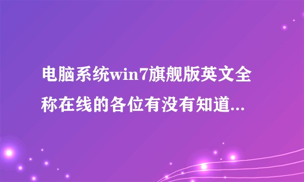 电脑系统win7旗舰版英文全称在线的各位有没有知道win7旗舰版对应的英文是什么有用急着用