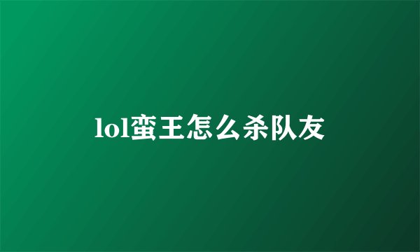 lol蛮王怎么杀队友