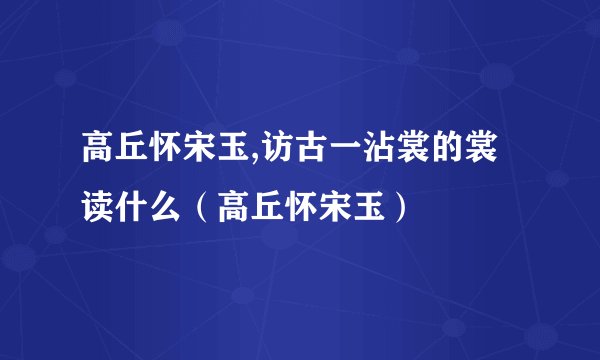 高丘怀宋玉,访古一沾裳的裳读什么(高丘怀宋玉)