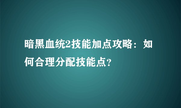 暗黑血统2技能加点攻略：如何合理分配技能点？