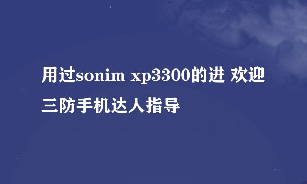 用过sonim xp3300的进 欢迎三防手机达人指导
