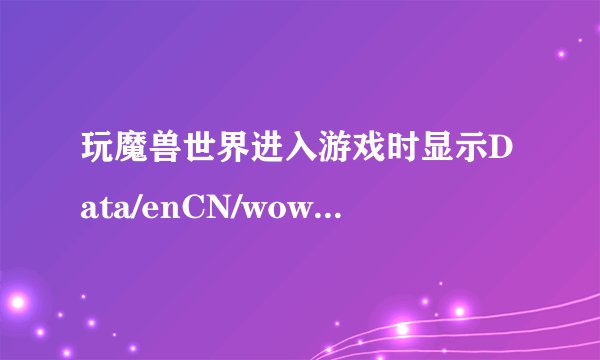 玩魔兽世界进入游戏时显示Data/enCN/wow-update-enCN-17645.MPQ: 无法传输所需的压缩数据这个怎么办