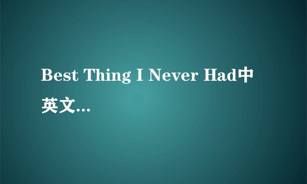 Best Thing I Never Had中英文对照歌词
