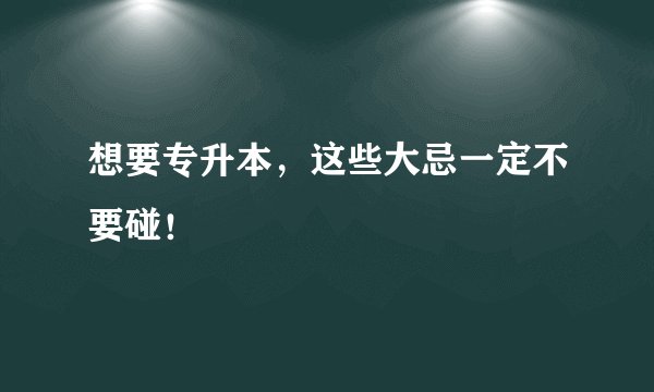 想要专升本，这些大忌一定不要碰！