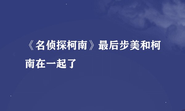 《名侦探柯南》最后步美和柯南在一起了