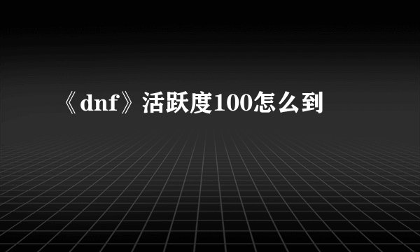 《dnf》活跃度100怎么到