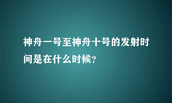 神舟一号至神舟十号的发射时间是在什么时候？
