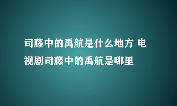 司藤中的禹航是什么地方 电视剧司藤中的禹航是哪里