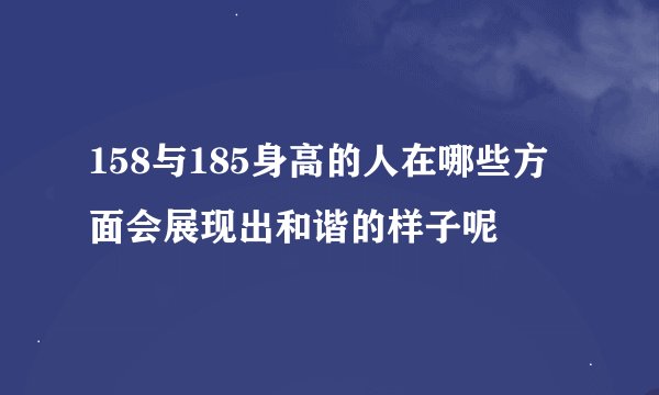 158与185身高的人在哪些方面会展现出和谐的样子呢