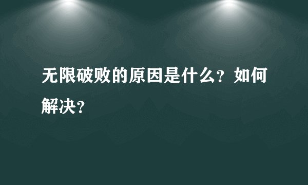 无限破败的原因是什么？如何解决？