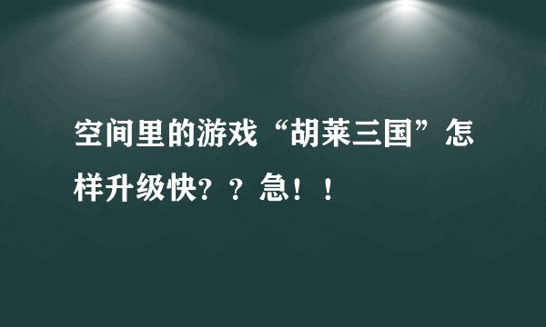 空间里的游戏“胡莱三国”怎样升级快？？急！！