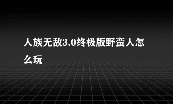 人族无敌3.0终极版野蛮人怎么玩