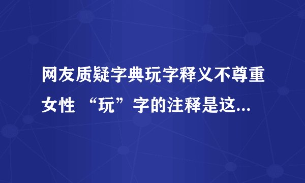网友质疑字典玩字释义不尊重女性 “玩”字的注释是这个意思-今日热点