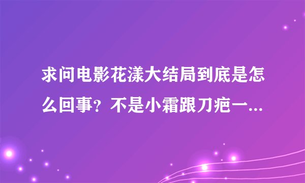 求问电影花漾大结局到底是怎么回事？不是小霜跟刀疤一起在船上了？怎么最后又是刀疤一个人登陆？小霜的...