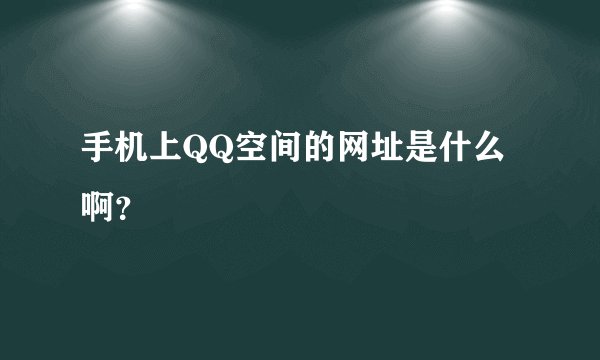 手机上QQ空间的网址是什么啊？