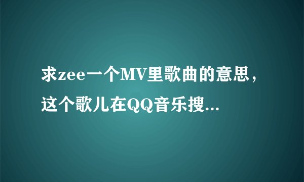 求zee一个MV里歌曲的意思,这个歌儿在QQ音乐搜到名字也叫zee。