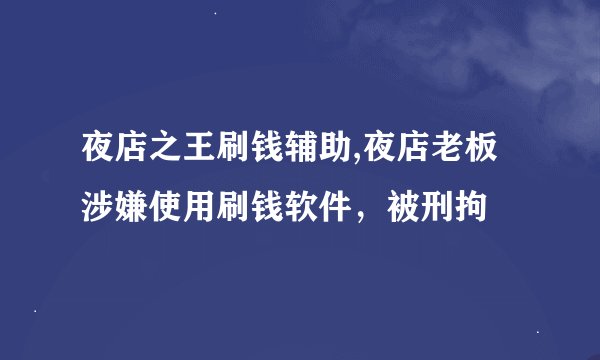 夜店之王刷钱辅助,夜店老板涉嫌使用刷钱软件，被刑拘