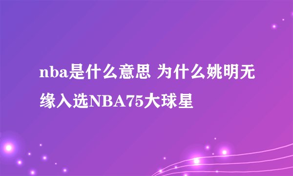 nba是什么意思 为什么姚明无缘入选NBA75大球星
