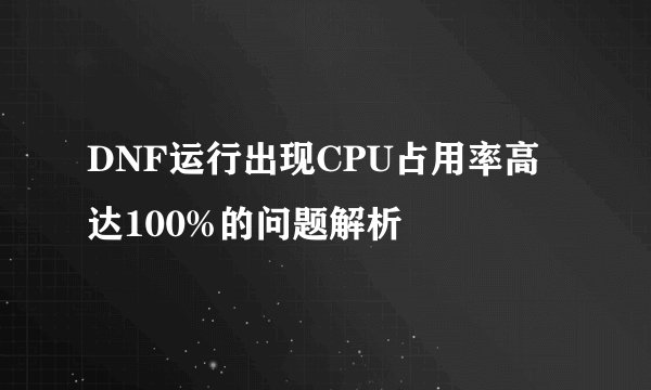 DNF运行出现CPU占用率高达100%的问题解析