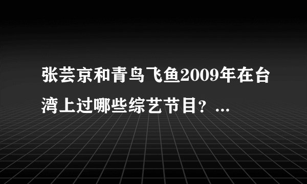 张芸京和青鸟飞鱼2009年在台湾上过哪些综艺节目？是比赛唱歌拿奖金的.