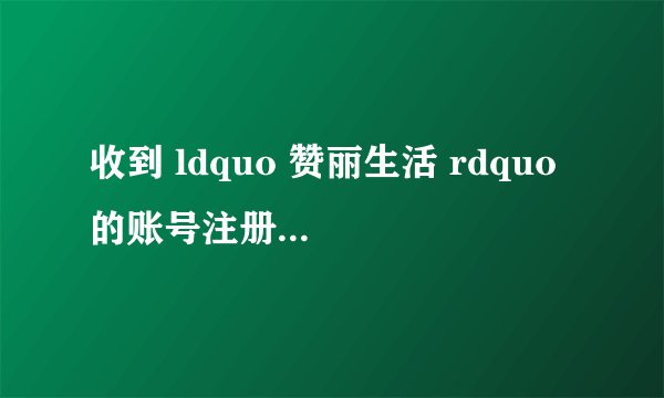 收到 ldquo 赞丽生活 rdquo 的账号注册验证码,但不是本人操作的该怎