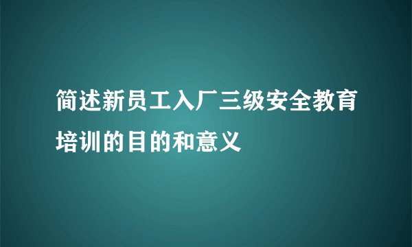 简述新员工入厂三级安全教育培训的目的和意义