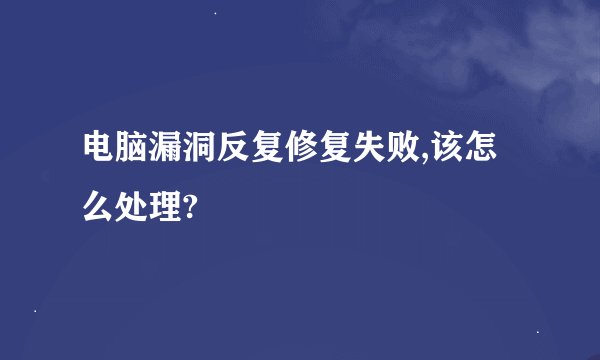 电脑漏洞反复修复失败,该怎么处理?