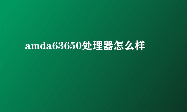 amda63650处理器怎么样