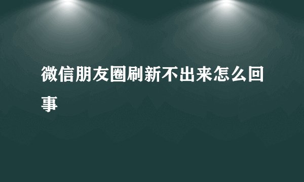 微信朋友圈刷新不出来怎么回事