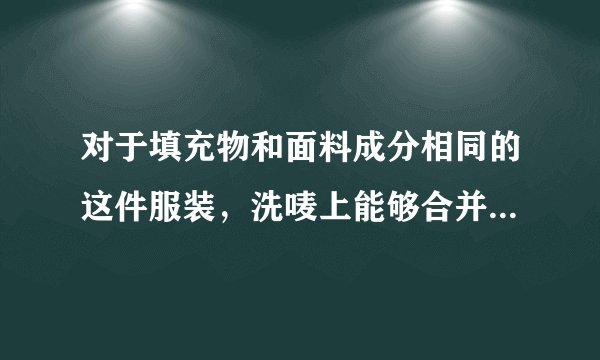 对于填充物和面料成分相同的这件服装，洗唛上能够合并标识吗？
