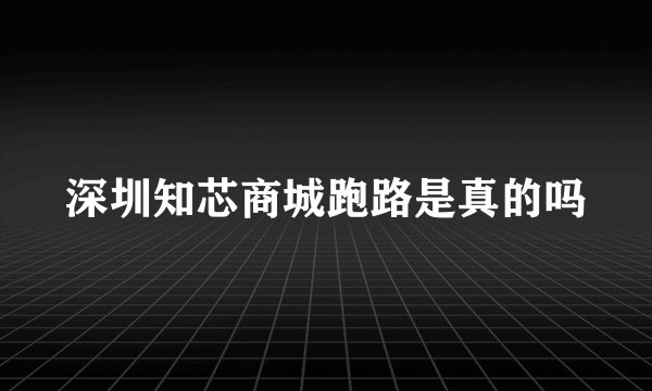 深圳知芯商城跑路是真的吗