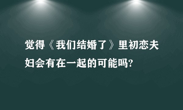 觉得《我们结婚了》里初恋夫妇会有在一起的可能吗?