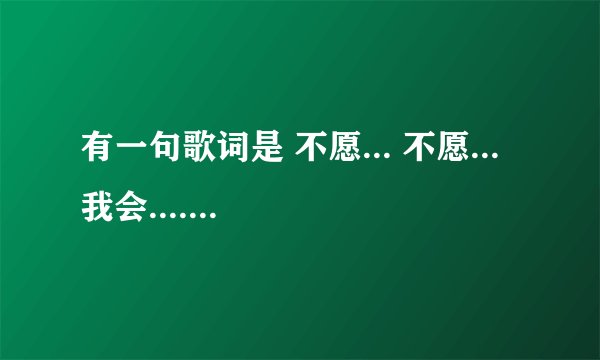 有一句歌词是 不愿... 不愿... 我会..... 求大神帮忙
