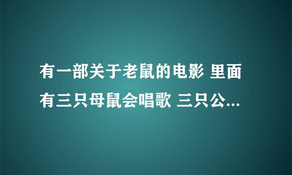 有一部关于老鼠的电影 里面有三只母鼠会唱歌 三只公鼠会跳街舞！ 有知道的么？！ 谢谢！！