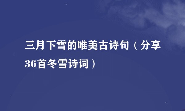 三月下雪的唯美古诗句（分享36首冬雪诗词）