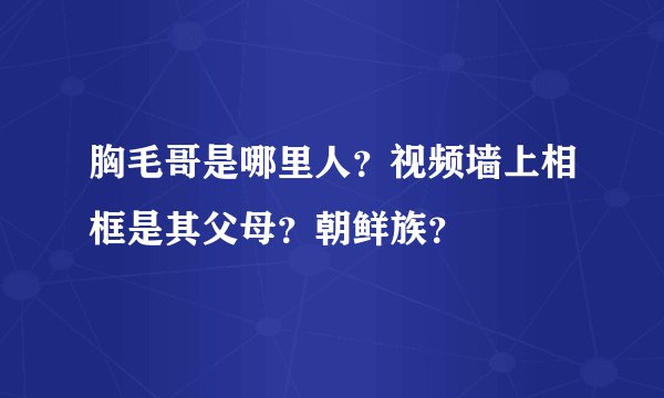 胸毛哥是哪里人？视频墙上相框是其父母？朝鲜族？