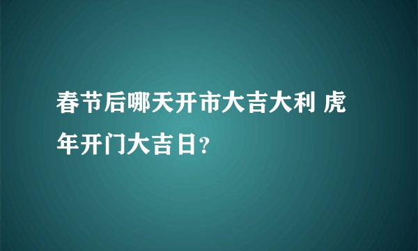春节后哪天开市大吉大利 虎年开门大吉日?