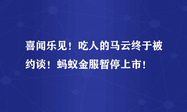 喜闻乐见!吃人的马云终于被约谈!蚂蚁金服暂停上市!
