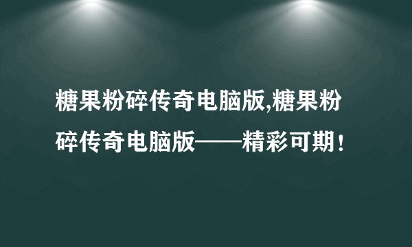糖果粉碎传奇电脑版,糖果粉碎传奇电脑版——精彩可期！