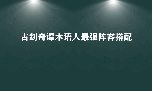 古剑奇谭木语人最强阵容搭配