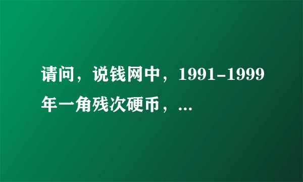 请问，说钱网中，1991-1999年一角残次硬币，价钱真实吗，值吗？有会购买吗？我有。