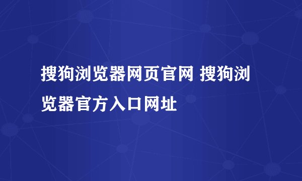搜狗浏览器网页官网 搜狗浏览器官方入口网址