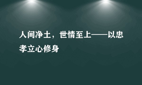 人间净土，世情至上——以忠孝立心修身