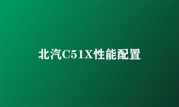 北汽C51X性能配置