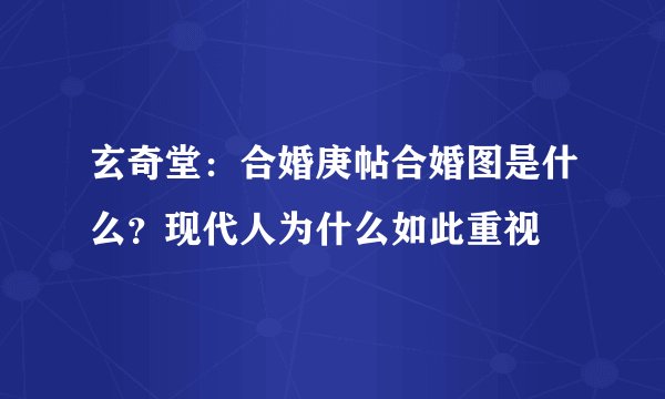 玄奇堂：合婚庚帖合婚图是什么？现代人为什么如此重视