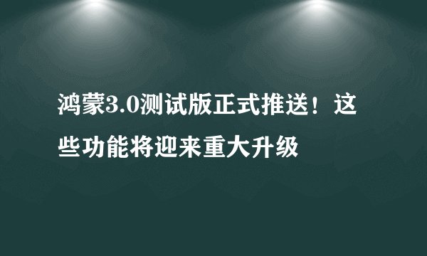 鸿蒙3.0测试版正式推送！这些功能将迎来重大升级